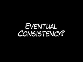 Eventual
Consistency?
 