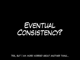 Eventual
Consistency?
Yes, but I am more worried about another thing…
 