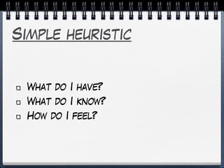 Simple heuristic
What do I have?
What do I know?
How do I feel?
 