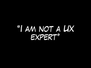 “I am not a UX
expert”
 