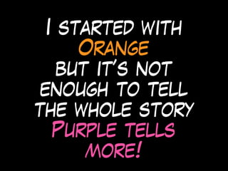 I started with
Orange
but it’s not
enough to tell
the whole story
Purple tells
more!
 