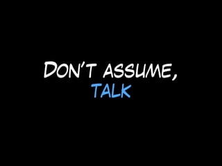 Don’t assume,
talk
 