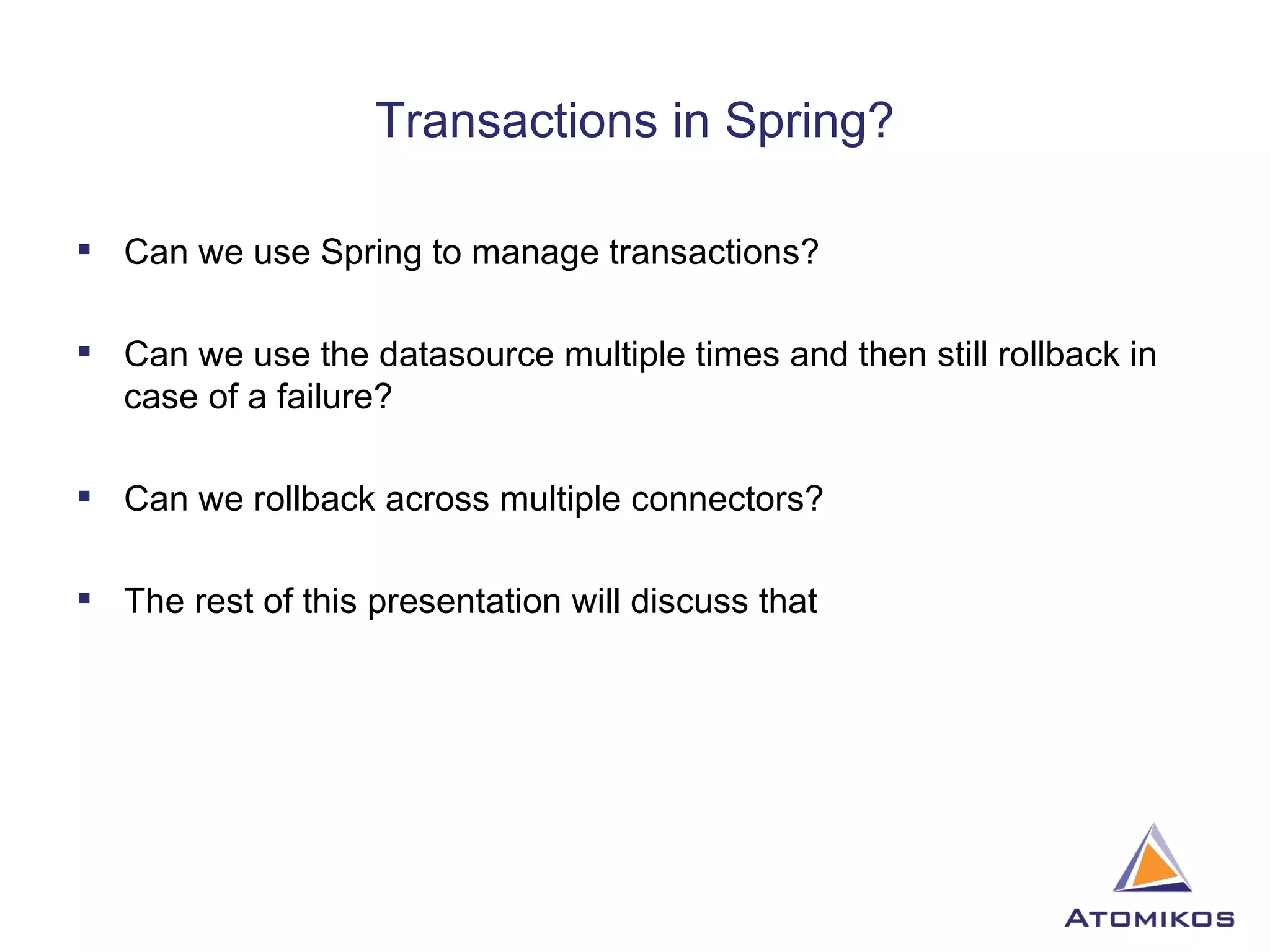 Transactions in Spring? Can we use Spring to manage transactions? Can we use the datasource multiple times and then still rollback in case of a failure? Can we rollback across multiple connectors? The rest of this presentation will discuss that 