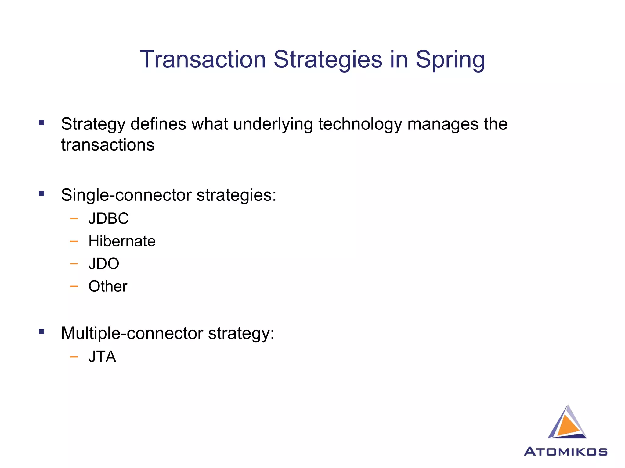 Transaction Strategies in Spring Strategy defines what underlying technology manages the transactions Single-connector strategies: JDBC Hibernate JDO Other Multiple-connector strategy: JTA 