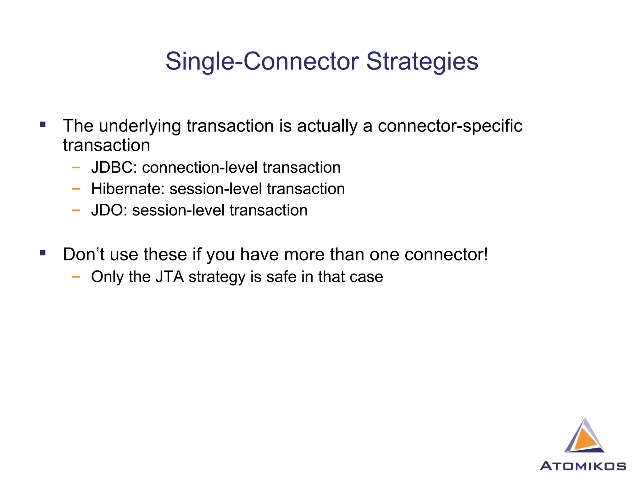 Single-Connector Strategies The underlying transaction is actually a connector-specific transaction JDBC: connection-level transaction Hibernate: session-level transaction JDO: session-level transaction Don’t use these if you have more than one connector! Only the JTA strategy is safe in that case 