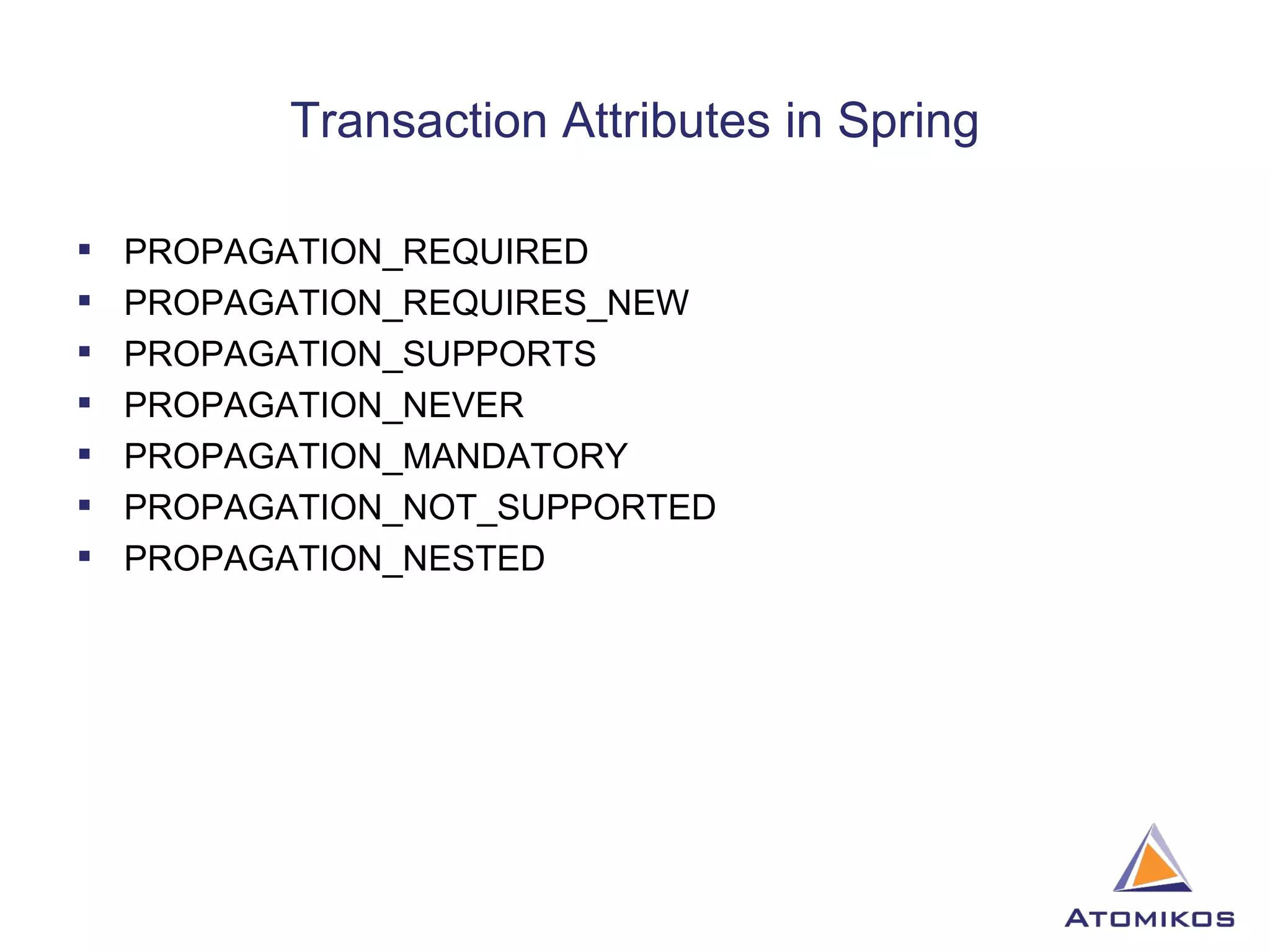 Transaction Attributes in Spring PROPAGATION_REQUIRED PROPAGATION_REQUIRES_NEW PROPAGATION_SUPPORTS PROPAGATION_NEVER PROPAGATION_MANDATORY PROPAGATION_NOT_SUPPORTED PROPAGATION_NESTED 