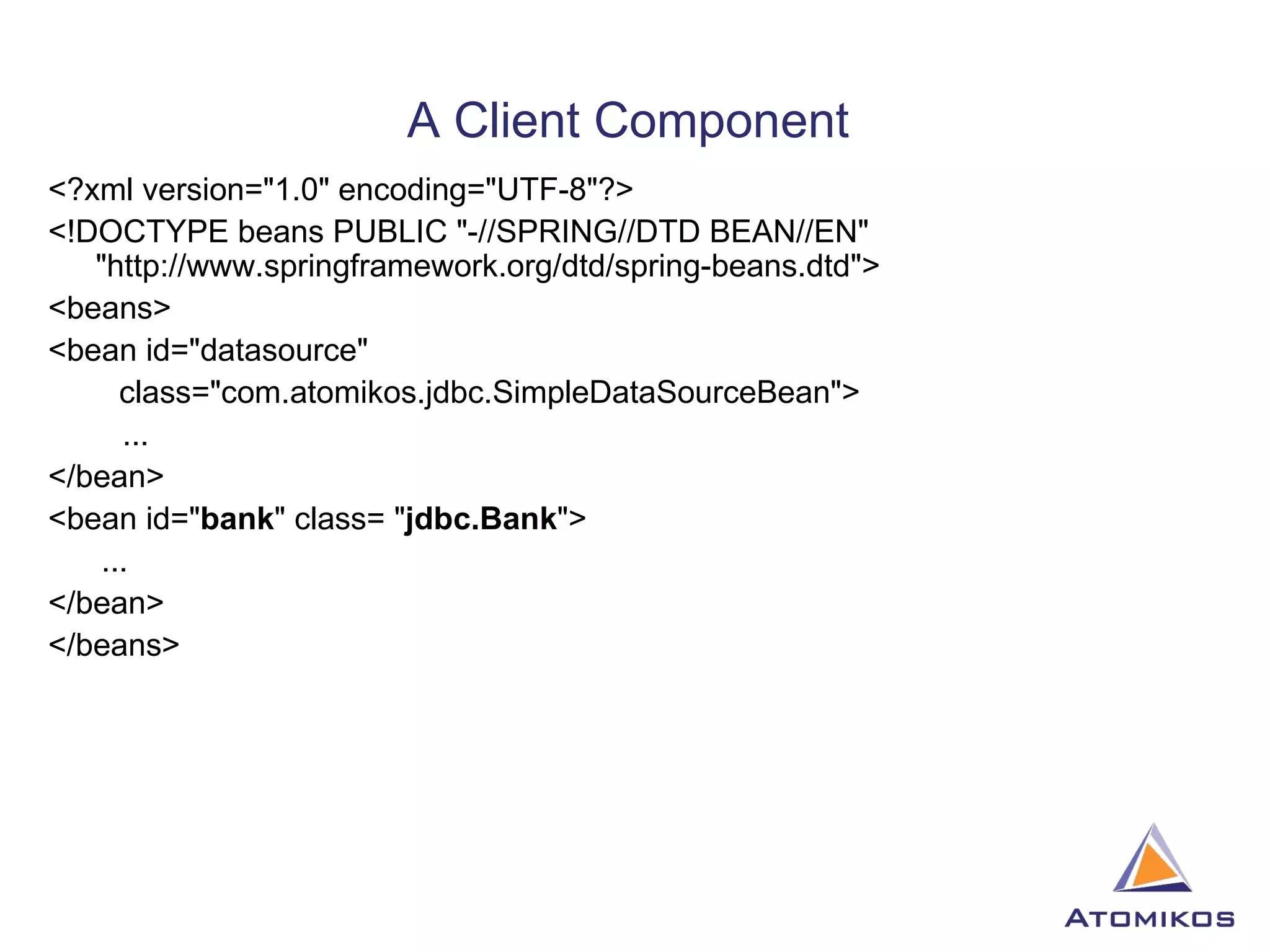 <?xml version=&quot;1.0&quot; encoding=&quot;UTF-8&quot;?> <!DOCTYPE beans PUBLIC &quot;-//SPRING//DTD BEAN//EN&quot; &quot;http://www.springframework.org/dtd/spring-beans.dtd&quot;> <beans> <bean id=&quot;datasource&quot; class=&quot;com.atomikos.jdbc.SimpleDataSourceBean&quot;>   ... </bean> <bean id=&quot; bank &quot; class= &quot; jdbc.Bank &quot;> ... </bean> </beans> A Client Component  