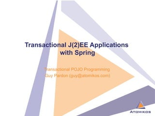 Transactional J(2)EE Applications  with Spring Transactional POJO Programming  Guy Pardon (guy@atomikos.com) 