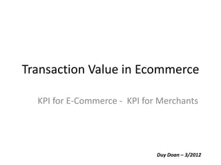Transaction Value in Ecommerce

  KPI for E-Commerce - KPI for Merchants




                              Duy Doan – 3/2012
 