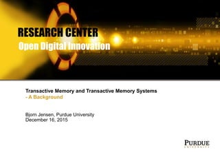 Bjorn Jensen, Purdue University
December 16, 2015
Transactive Memory and Transactive Memory Systems
- A Background
RESEARCH CENTER
Open Digital Innovation
 