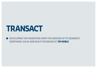 TRANSACT
DEVELOPING THE MARKETING FROM THE GROUND UP TO GENERATE
ADDITIONAL SALES AND BUILD THE BRAND BY TIM NOBLE
 