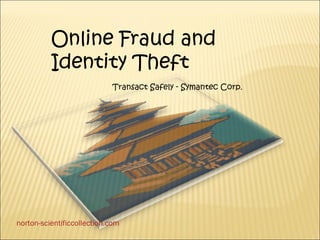 Online Fraud and
          Identity Theft
                            Transact Safely - Symantec Corp.




norton-scientificcollection.com
 