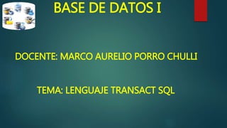 BASE DE DATOS I
DOCENTE: MARCO AURELIO PORRO CHULLI
TEMA: LENGUAJE TRANSACT SQL
 