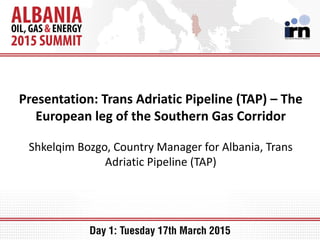 Presentation: Trans Adriatic Pipeline (TAP) – The
European leg of the Southern Gas Corridor
Shkelqim Bozgo, Country Manager for Albania, Trans
Adriatic Pipeline (TAP)
 