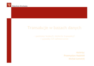 Transakcje w bazach danych
   - poziomy izolacji, historie transakcji
         i sposoby ich odtwarzania




                                          Autorzy:
                               Przemysław Nadolski
                                   Michał Łomnicki
 