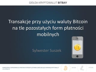 Transakcje przy użyciu waluty Bitcoin
na tle pozostałych form płatności
mobilnych
Sylwester Suszek
 