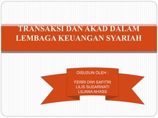 TRANSAKSI DAN AKAD DALAM
LEMBAGA KEUANGAN SYARIAH
DISUSUN OLEH :
FERRI DWI SAFITRI
LILIS SUDARWATI
LILIANA AHASS
 