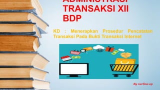 ADMINISTRASI
TRANSAKSI XII
BDP
KD : Menerapkan Prosedur Pencatatan
Transaksi Pada Bukti Transaksi Internet
By nurlina ap
 