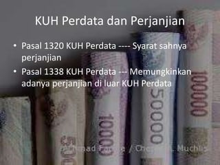 KUH Perdata dan Perjanjian
• Pasal 1320 KUH Perdata ---- Syarat sahnya
perjanjian
• Pasal 1338 KUH Perdata --- Memungkinkan
adanya perjanjian di luar KUH Perdata
 