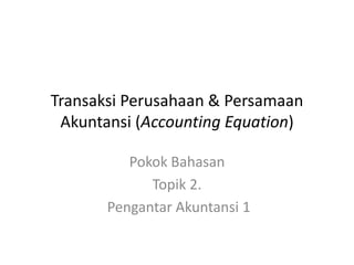 Transaksi Perusahaan & Persamaan
Akuntansi (Accounting Equation)
Pokok Bahasan
Topik 2.
Pengantar Akuntansi 1
 
