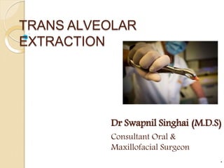 TRANS ALVEOLAR
EXTRACTION
Dr Swapnil Singhai (M.D.S)
Consultant Oral &
Maxillofacial Surgeon
.
 