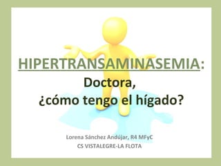 HIPERTRANSAMINASEMIA:
Doctora,
¿cómo tengo el hígado?
Lorena Sánchez Andújar, R4 MFyC
CS VISTALEGRE-LA FLOTA

 