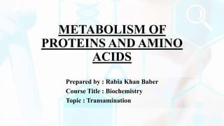 METABOLISM OF
PROTEINS AND AMINO
ACIDS
Prepared by : Rabia Khan Baber
Course Title : Biochemistry
Topic : Transamination
 