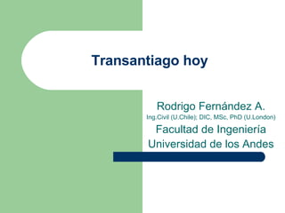 Transantiago hoy Rodrigo Fernández A. Ing.Civil (U.Chile); DIC, MSc, PhD (U.London) Facultad de Ingeniería Universidad de los Andes 