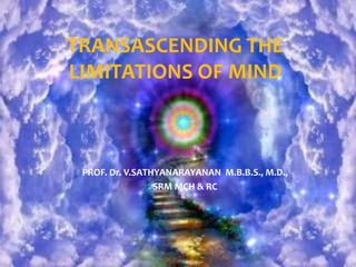 TRANSASCENDING THE
LIMITATIONS OF MIND



 PROF. Dr. V.SATHYANARAYANAN M.B.B.S., M.D.,
                 SRM MCH & RC
 