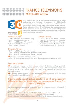 FRANCE TÉLÉVISIONS
                             PARTENAIRE MEDIA

                         Le 17 mars prochain, près de vingt bateaux couperont la ligne de départ
                         de Brest, cap sur la Martinique ! Sur un parcours de 3 500 milles, la
                         course, première épreuve du Championnat de France Elite de Course
                         au Large en Solitaire, promet d’être passionnante. A cette occasion,
                         France 3 Bretagne, France Ô et Martinique 1ère, chaînes du groupe
                         France Télévisions, unissent leurs forces et leurs moyens techniques afin
                         de proposer une offre de programmes riche et divertissante sur la course,
                         à destination du plus large public.


Vendredi 15 mars                                    Samedi 16 mars
13h00 : Direct dans le JT (Martinique 1ère)         11h30 : La Voix est Libre (France 3 Bretagne)
15h00 : Couleurs Sports (France ô)                  12h00 : 12/13 Bretagne (France 3 Bretagne)
19h00 : 19/20 Bretagne (FR3 Bretagne)               19h00 : 19/20 Bretagne (France 3 Bretagne)
JT (heure locale) (Martinique 1ère)                 19h00 : JT (heure locale) (Martinique 1ère)
19h40 : Infô soir (France ô)                        19h50 : Emission spéciale (52’) (France ô)

Dimanche 17 mars
12h00 : 12/13 Bretagne (France 3 Bretagne)
12h30 : départ de la course en direct (Martinique 1ère France ô)
12h50 : départ de la course en direct (France 3 Bretagne)
   Streaming sur franceo.fr et bretagne.france3.fr
19h00 : JT - Direct par téléphone avec Eric Baray, skipper martiniquais. (Martinique 1ère)


Les + de la course :
    Sur Martinique 1ère, du 4 au 8 Mars : quatre feuilletons de 5 minutes sur les préparatifs du
skipper martiniquais Eric Baray. Tout au long de la course : diffusion de points quotidiens avec
le skipper dans le JT de 19h00 et diffusion d’un magazine de 26 minutes réalisé grâce à une
caméra embarquée.
   A partir du 17 mars et jusqu’à l’arrivée : résumé de la course au quotidien (1’30) (Martinique
1ère, France ô et France 3 Bretagne)


L’arrivée de la Transat, prévue début avril 2013, sera également
diffusée en direct sur Martinique 1ère et relayée par France Ô et
                        France 3 Bretagne.
La Transat Bretagne-Martinique est également à suivre sur : bretagne.france3.fr / franceo.fr /
martinique.la1ere.fr
Contact presse
Outre-Mer 1ère : Christelle Lefrançois - 01 55 22 71 20 - christelle.lefrancois@francetv.fr
France Ô : Djeneba Sangare - 01 55 22 71 17 - djeneba.sangare@francetv.fr
France 3 Bretagne : Catherine Ribault-Masson - 02 99 01 74 42 - catherine.ribault@francetv.fr


                                               34
 