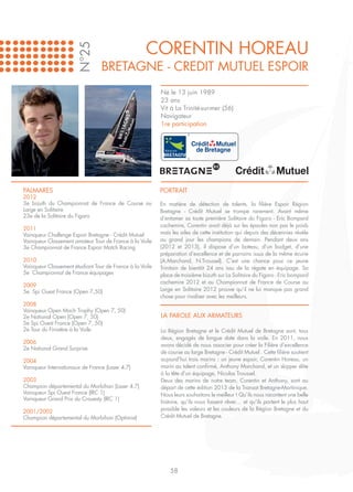 CORENTIN HOREAU

                      N°25
                                 BRETAGNE - CREDIT MUTUEL ESPOIR
                                                          Né le 13 juin 1989
                                                          23 ans
                                                          Vit à La Trinité-sur-mer (56)
                                                          Navigateur
                                                          1re participation




PALMARES                                                  PORTRAIT
2012
3e bizuth du Championnat de France de Course au           En matière de détection de talents, la filière Espoir Région
Large en Solitaire                                        Bretagne - Crédit Mutuel se trompe rarement. Avant même
23e de la Solitaire du Figaro                             d’entamer sa toute première Solitaire du Figaro - Eric Bompard
                                                          cachemire, Corentin avait déjà sur les épaules non pas le poids
2011
Vainqueur Challenge Espoir Bretagne - Crédit Mutuel       mais les ailes de cette institution qui depuis des décennies révèle
Vainqueur Classement amateur Tour de France à la Voile    au grand jour les champions de demain. Pendant deux ans
3e Championnat de France Espoir Match Racing              (2012 et 2013), il dispose d’un bateau, d’un budget, d’une
                                                          préparation d’excellence et de parrains issus de la même écurie
2010                                                      (A.Marchand, N.Troussel). C’est une chance pour ce jeune
Vainqueur Classement étudiant Tour de France à la Voile   Trinitain de bientôt 24 ans issu de la régate en équipage. Sa
5e Championnat de France équipages                        place de troisième bizuth sur La Solitaire du Figaro - Eric bompard
                                                          cachemire 2012 et au Championnat de France de Course au
2009
5e Spi Ouest France (Open 7,50)                           Large en Solitaire 2012 prouve qu’il ne lui manque pas grand
                                                          chose pour rivaliser avec les meilleurs.
2008
Vainqueur Open Mach Trophy (Open 7, 50)
2e National Open (Open 7, 50)                             LA PAROLE AUX ARMATEURS
5e Spi Ouest France (Open 7, 50)
2e Tour du Finistère à la Voile                           La Région Bretagne et le Crédit Mutuel de Bretagne sont, tous
                                                          deux, engagés de longue date dans la voile. En 2011, nous
2006
                                                          avons décidé de nous associer pour créer la Filière d’excellence
2e National Grand Surprise
                                                          de course au large Bretagne - Crédit Mutuel . Cette filière soutient
2004                                                      aujourd’hui trois marins : un jeune espoir, Corentin Horeau, un
Vainqueur Internationaux de France (Laser 4.7)            marin au talent confirmé, Anthony Marchand, et un skipper élite
                                                          à la tête d’un équipage, Nicolas Troussel.
2003                                                      Deux des marins de notre team, Corentin et Anthony, sont au
Champion départemental du Morbihan (Laser 4.7)            départ de cette édition 2013 de la Transat Bretagne-Martinique.
Vainqueur Spi Ouest France (IRC 1)                        Nous leurs souhaitons le meilleur ! Qu’ils nous racontent une belle
Vainqueur Grand Prix du Crouesty (IRC 1)
                                                          histoire, qu’ils nous fassent rêver… et qu’ils portent le plus haut
	
2001/2002                                                 possible les valeurs et les couleurs de la Région Bretagne et du
Champion départemental du Morbihan (Optimist)             Crédit Mutuel de Bretagne.




                                                              58
 