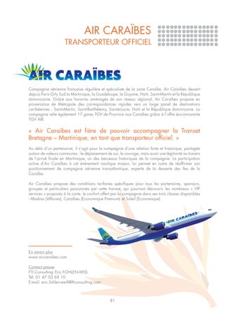 AIR CARAÏBES
                     TRANSPORTEUR OFFICIEL




Compagnie aérienne française régulière et spécialiste de la zone Caraïbe, Air Caraïbes dessert
depuis Paris Orly Sud la Martinique, la Guadeloupe, la Guyane, Haïti, Saint-Martin et la République
dominicaine. Grâce aux horaires aménagés de son réseau régional, Air Caraïbes propose en
provenance de Métropole des correspondances rapides vers un large panel de destinations
caribéennes : Saint-Martin, Saint-Barthélemy, Sainte-Lucie, Haïti et la République dominicaine. La
compagnie relie également 17 gares TGV de Province aux Caraïbes grâce à l’offre éco-innovante
TGV AIR.


« Air Caraïbes est fière de pouvoir accompagner la Transat
Bretagne – Martinique, en tant que transporteur officiel. »
Au delà d’un partenariat, il s’agit pour la compagnie d’une relation forte et historique, partagée
autour de valeurs communes : le dépassement de soi, le courage, mais aussi une légitimité au travers
de l’arrivé finale en Martinique, un des berceaux historiques de la compagnie. La participation
active d’Air Caraïbes à cet événement nautique majeur, lui permet en outre de réaffirmer son
positionnement de compagnie aérienne transatlantique, experte de la desserte des îles de la
Caraïbe.

Air Caraïbes propose des conditions tarifaires spécifiques pour tous les partenaires, sponsors,
groupes et particuliers passionnés par cette transat, qui pourront découvrir les nombreux « VIP
services » proposés à la carte, le confort offert par la compagnie dans ses trois classes disponibles
- Madras (Affaires), Caraïbes (Economique Premium) et Soleil (Economique).




En savoir plus
www.aircaraibes.com

Contact presse
FTI Consulting- Eric FOHLEN-WEIL
Tél: 01 47 03 68 10
E-mail: eric.fohlen-weill@fticonsulting.com



                                               81
 