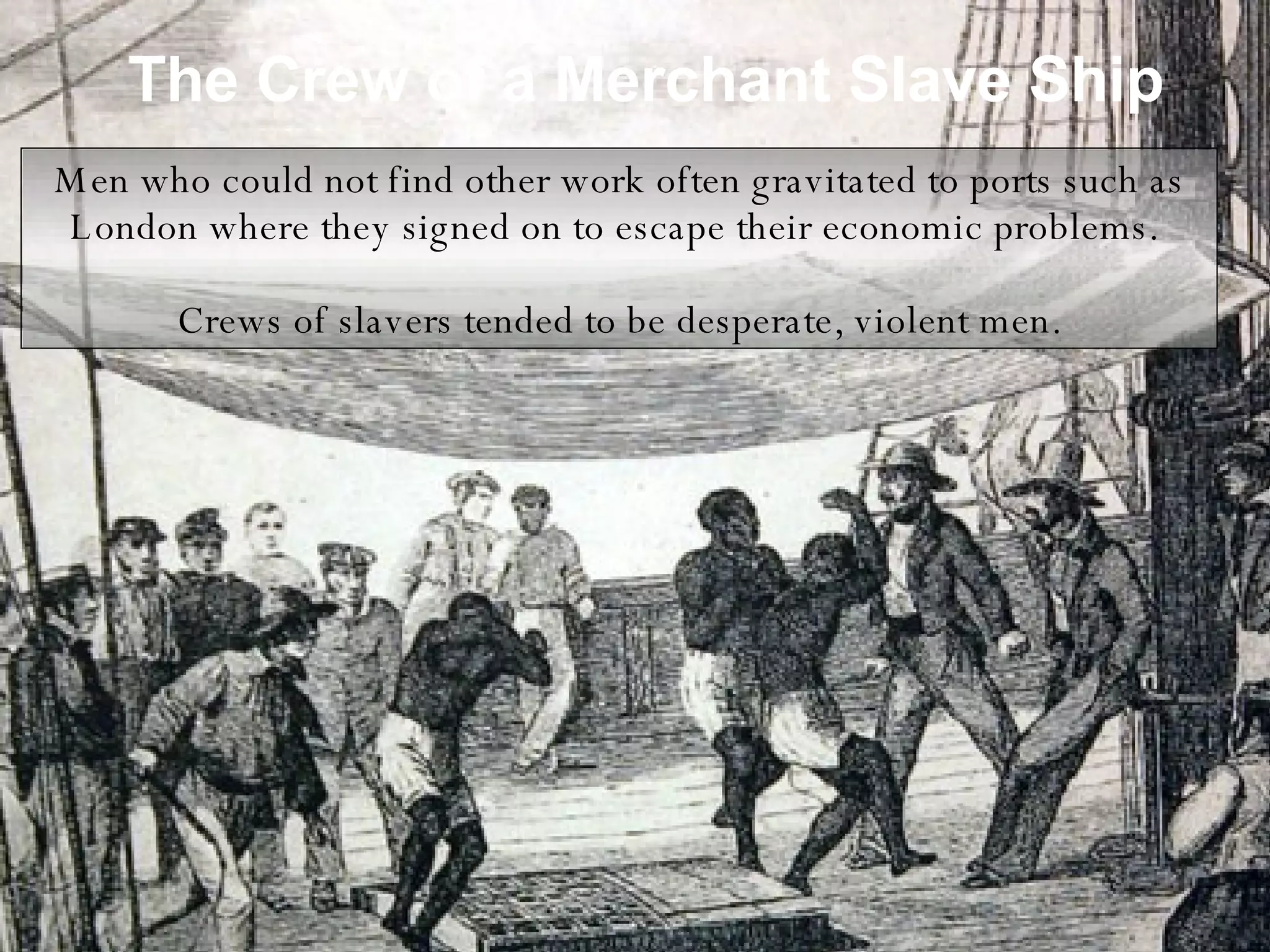 The Crew of a Merchant Slave Ship Men who could not find other work often gravitated to ports such as London where they signed on to escape their economic problems.  Crews of slavers tended to be desperate, violent men. 