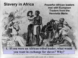 Slavery in Africa 1.  If you were an African tribal leader, what would you want in exchange for slaves? Why? Powerful African leaders met with European Traders from the Henrietta Marie.  