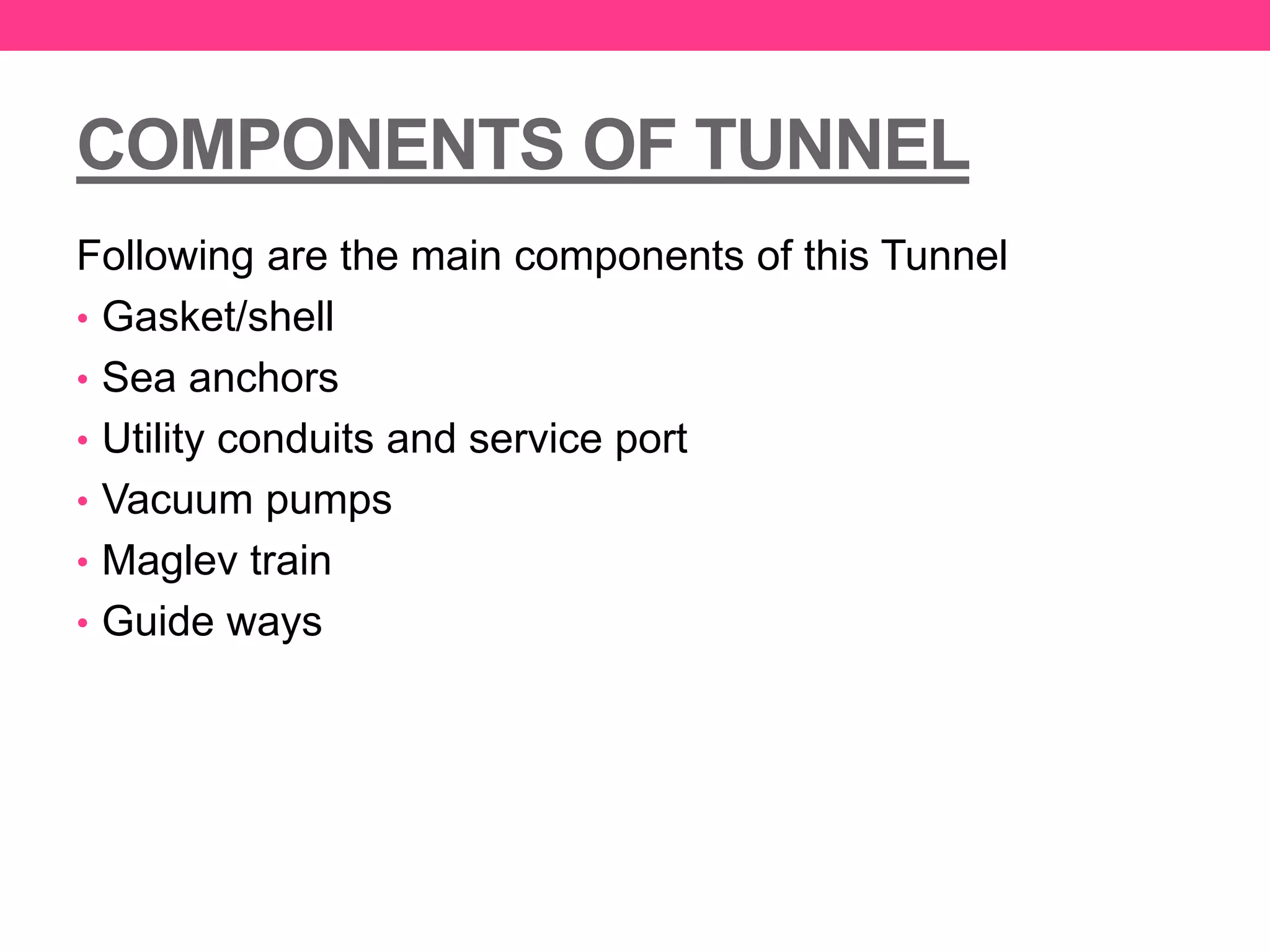 COMPONENTS OF TUNNEL
Following are the main components of this Tunnel
• Gasket/shell
• Sea anchors
• Utility conduits and service port
• Vacuum pumps
• Maglev train
• Guide ways
 