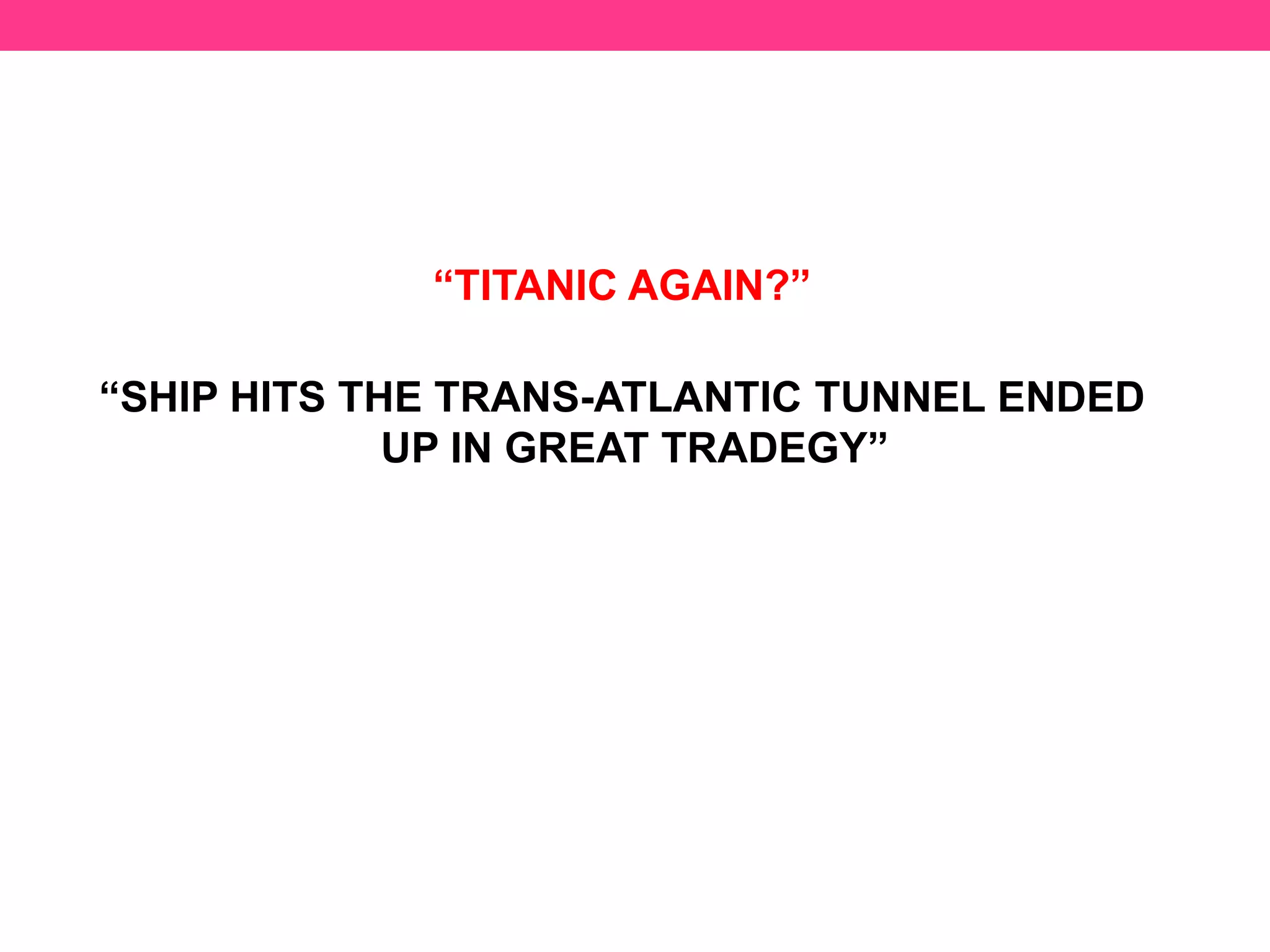 “TITANIC AGAIN?”
“SHIP HITS THE TRANS-ATLANTIC TUNNEL ENDED
UP IN GREAT TRADEGY”
 