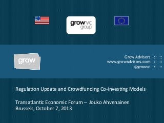 Grow Advisors :: ::
www.growadvisors.com :: ::
@growvc :: ::
Regula'on	
  Update	
  and	
  Crowdfunding	
  Co-­‐inves'ng	
  Models	
  
	
  
Transatlan'c	
  Economic	
  Forum	
  –	
  	
  Jouko	
  Ahvenainen	
  
Brussels,	
  October	
  7,	
  2013	
  
! !
 