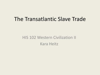 The Transatlantic Slave Trade
HIS 102 Western Civilization II
Kara Heitz
 