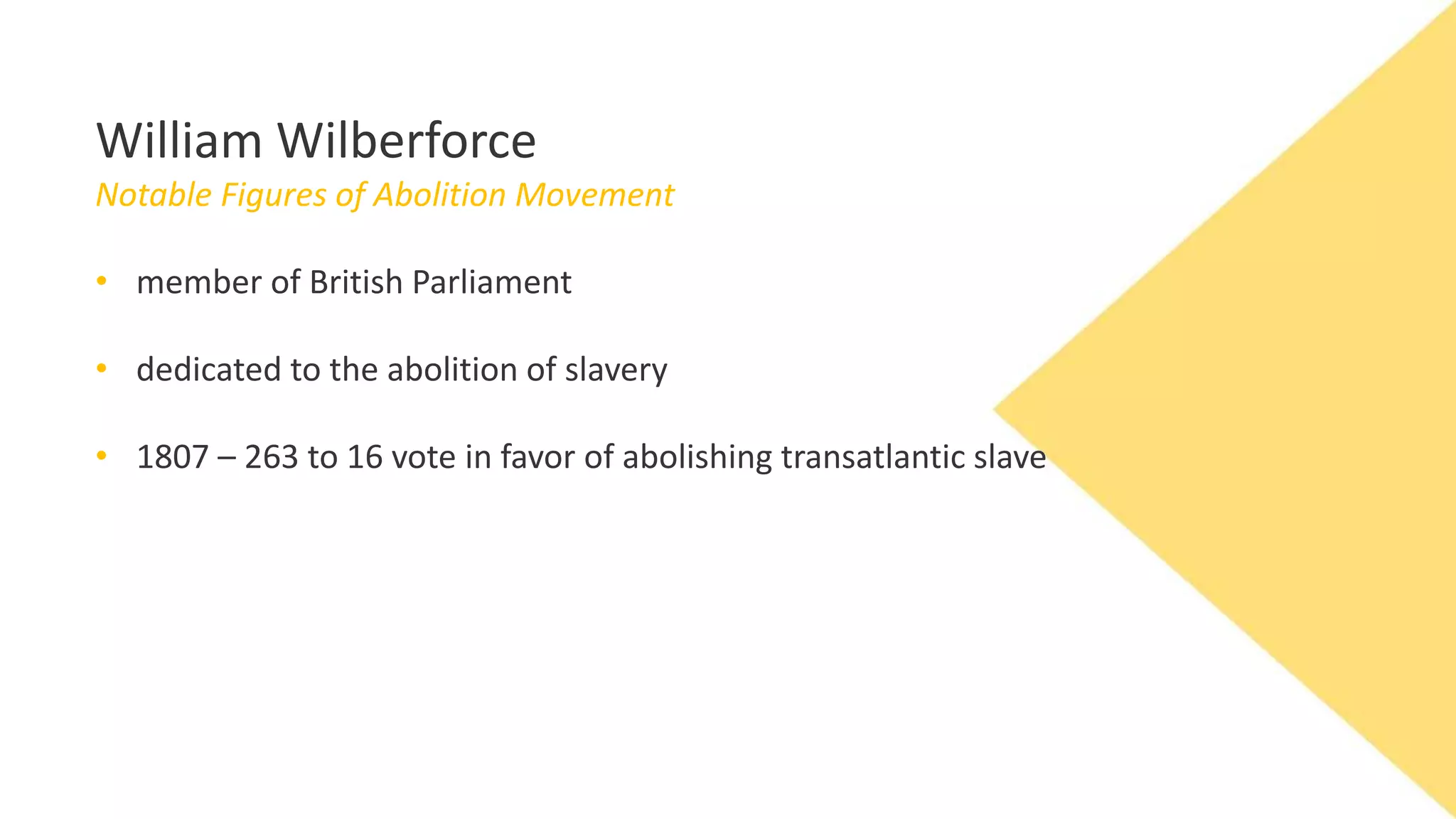William Wilberforce
Notable Figures of Abolition Movement
• member of British Parliament
• dedicated to the abolition of slavery
• 1807 – 263 to 16 vote in favor of abolishing transatlantic slave
 