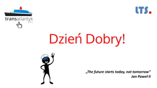 Dzień Dobry!
„The future starts today, not tomorrow”
Jan Paweł II
 