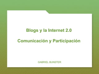 Blogs y la Internet 2.0 Comunicación y Participación GABRIEL BUNSTER 
