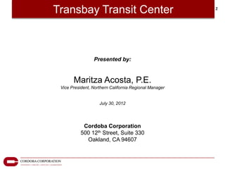 Transbay Transit Center                                 2




                 Presented by:


       Maritza Acosta, P.E.
 Vice President, Northern California Regional Manager


                    July 30, 2012




            Cordoba Corporation
           500 12th Street, Suite 330
             Oakland, CA 94607
 