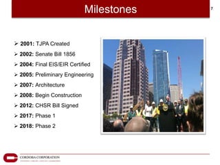 Milestones   7




 2001: TJPA Created
 2002: Senate Bill 1856
 2004: Final EIS/EIR Certified
 2005: Preliminary Engineering
 2007: Architecture
 2008: Begin Construction
 2012: CHSR Bill Signed
 2017: Phase 1
 2018: Phase 2
 