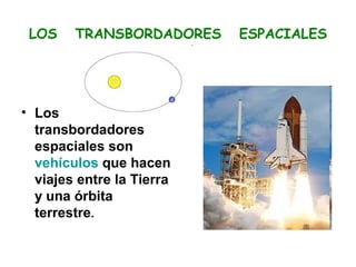 LOS    TRANSBORDADORES    ESPACIALES




• Los
  transbordadores
  espaciales son
  vehículos que hacen
  viajes entre la Tierra
  y una órbita
  terrestre.
 