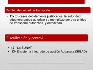 Fiscalización y control
Cambio de unidad de transporte
• 11- En casos debidamente justificados, la autoridad
aduanera puede autorizar su reemplazo por otra unidad
de transporte autorizada y acreditada
• 12- La SUNAT
• 13- El sistema integrado de gestión Aduanera (SIGAD)
 