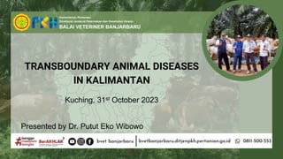 TRANSBOUNDARY ANIMAL DISEASES
IN KALIMANTAN
Presented by Dr. Putut Eko Wibowo
Kuching, 31st October 2023
 
