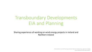 Transboundary Developments
EIA and Planning
Sharing experience of working on wind energy projects in Ireland and
Northern Ireland
Presentation to Irish Planning Institute National Conference, April 14-15 2016
Laurie McGee BA MA MIPI MRTPI
 