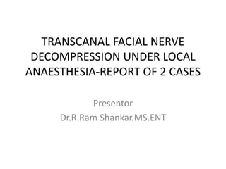 TRANSCANAL FACIAL NERVE
DECOMPRESSION UNDER LOCAL
ANAESTHESIA-REPORT OF 2 CASES
Presentor
Dr.R.Ram Shankar.MS.ENT
 