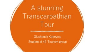 A stunning
Transcarpathian
Tour
Glushenok Kateryna,
Student of 42-Tourism group
 