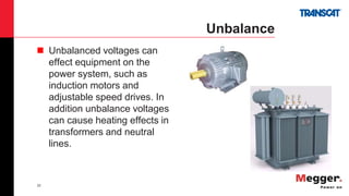 22
Unbalance
 Unbalanced voltages can
effect equipment on the
power system, such as
induction motors and
adjustable speed drives. In
addition unbalance voltages
can cause heating effects in
transformers and neutral
lines.
 
